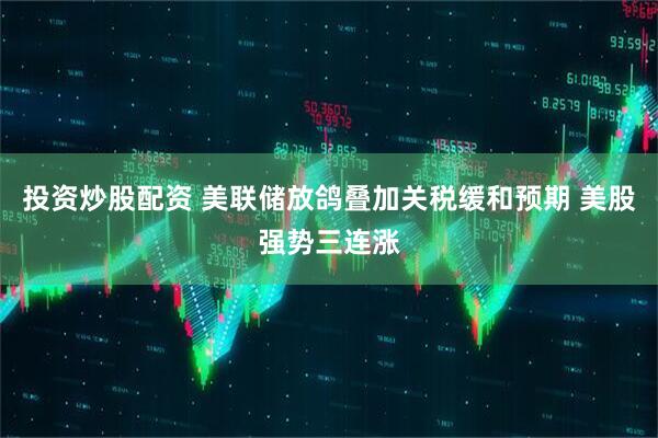 投资炒股配资 美联储放鸽叠加关税缓和预期 美股强势三连涨