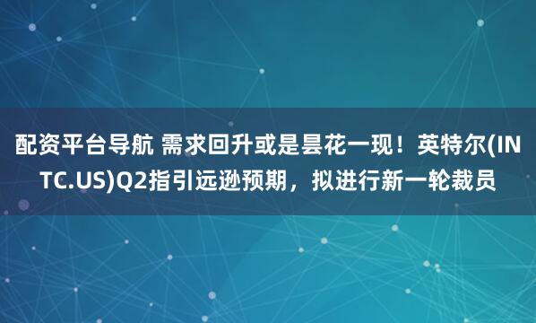配资平台导航 需求回升或是昙花一现！英特尔(INTC.US)Q2指引远逊预期，拟进行新一轮裁员