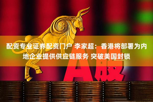 配资专业证券配资门户 李家超：香港将部署为内地企业提供供应链服务 突破美国封锁