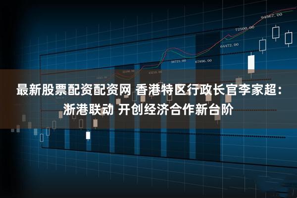 最新股票配资配资网 香港特区行政长官李家超：浙港联动 开创经济合作新台阶