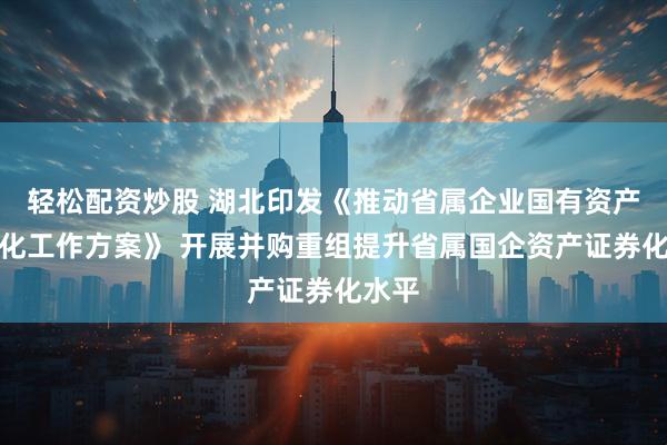 轻松配资炒股 湖北印发《推动省属企业国有资产证券化工作方案》 开展并购重组提升省属国企资产证券化水平