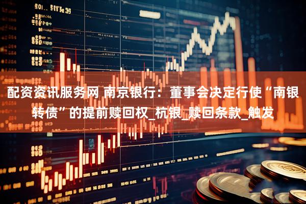 配资资讯服务网 南京银行：董事会决定行使“南银转债”的提前赎回权_杭银_赎回条款_触发