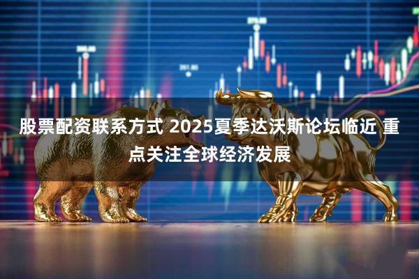 股票配资联系方式 2025夏季达沃斯论坛临近 重点关注全球经济发展