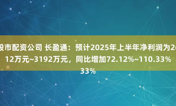 股市配资公司 长盈通：预计2025年上半年净利润为2612万元~3192万元，同比增加72.12%~110.33%