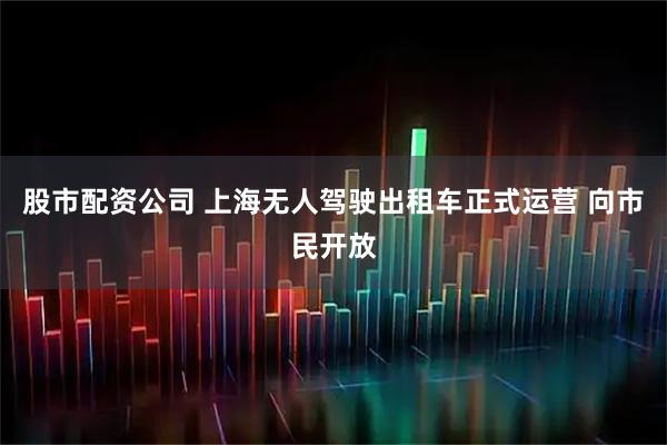 股市配资公司 上海无人驾驶出租车正式运营 向市民开放