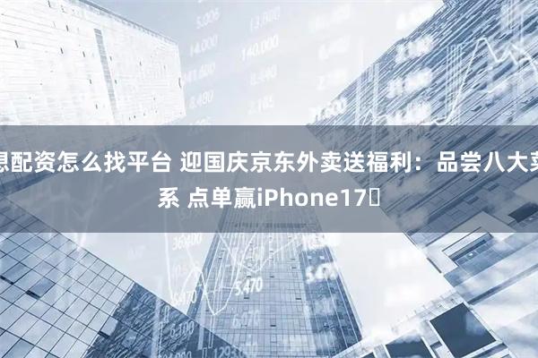 想配资怎么找平台 迎国庆京东外卖送福利：品尝八大菜系 点单赢iPhone17​