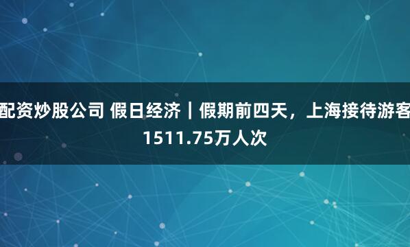 配资炒股公司 假日经济｜假期前四天，上海接待游客1511.75万人次