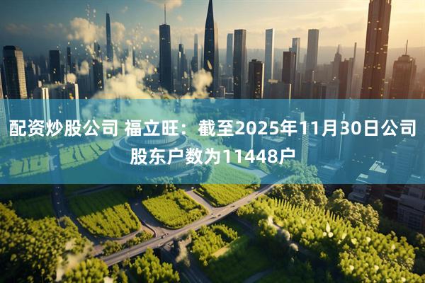 配资炒股公司 福立旺：截至2025年11月30日公司股东户数为11448户