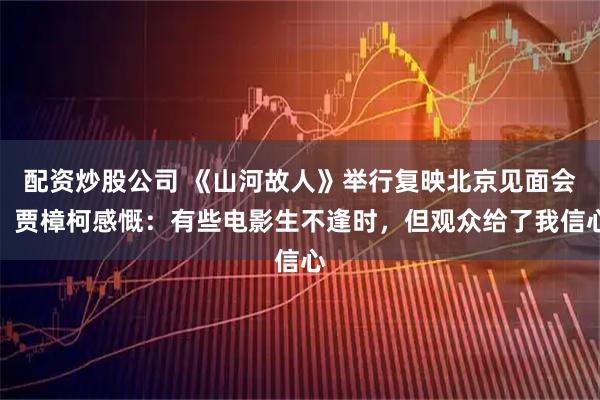 配资炒股公司 《山河故人》举行复映北京见面会，贾樟柯感慨：有些电影生不逢时，但观众给了我信心