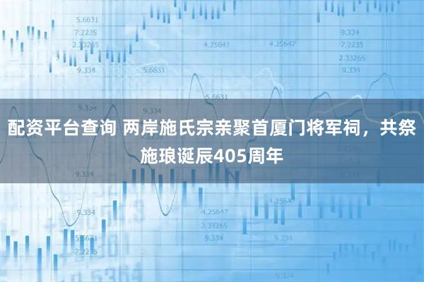 配资平台查询 两岸施氏宗亲聚首厦门将军祠，共祭施琅诞辰405周年