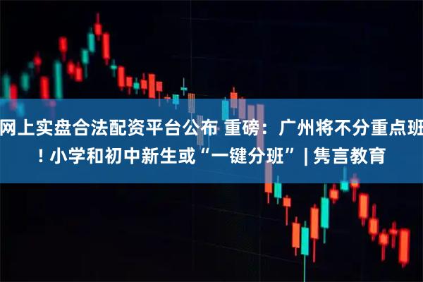 网上实盘合法配资平台公布 重磅：广州将不分重点班! 小学和初中新生或“一键分班” | 隽言教育