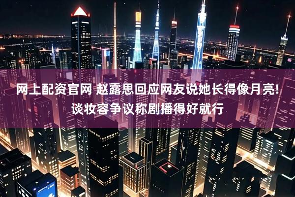 网上配资官网 赵露思回应网友说她长得像月亮!谈妆容争议称剧播得好就行