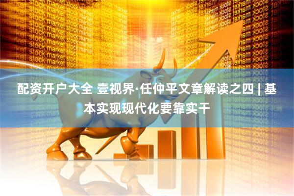 配资开户大全 壹视界·任仲平文章解读之四 | 基本实现现代化要靠实干