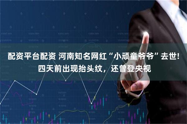 配资平台配资 河南知名网红“小顽童爷爷”去世! 四天前出现抬头纹，还曾登央视