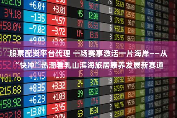 股票配资平台代理 一场赛事激活一片海岸——从“快冲”热潮看乳山滨海旅居康养发展新赛道