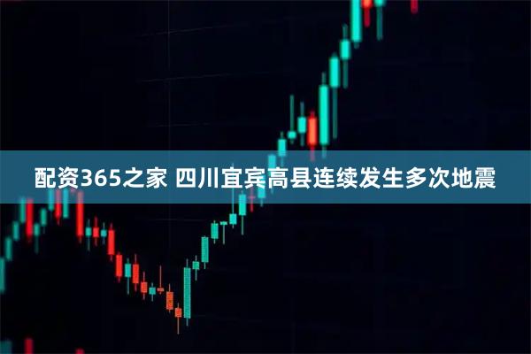 配资365之家 四川宜宾高县连续发生多次地震