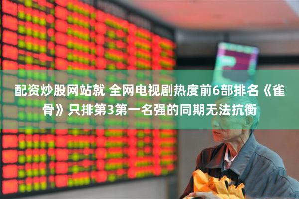 配资炒股网站就 全网电视剧热度前6部排名《雀骨》只排第3第一名强的同期无法抗衡