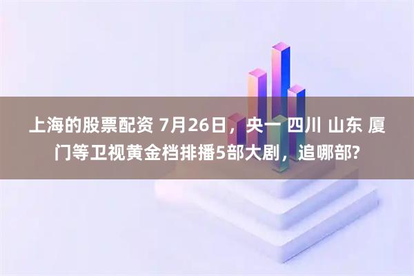 上海的股票配资 7月26日，央一 四川 山东 厦门等卫视黄金档排播5部大剧，追哪部?