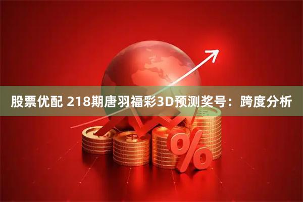 股票优配 218期唐羽福彩3D预测奖号：跨度分析